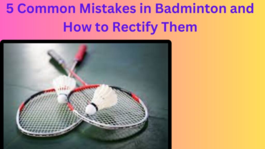 5 Common Mistakes in Badminton and How to Rectify Them