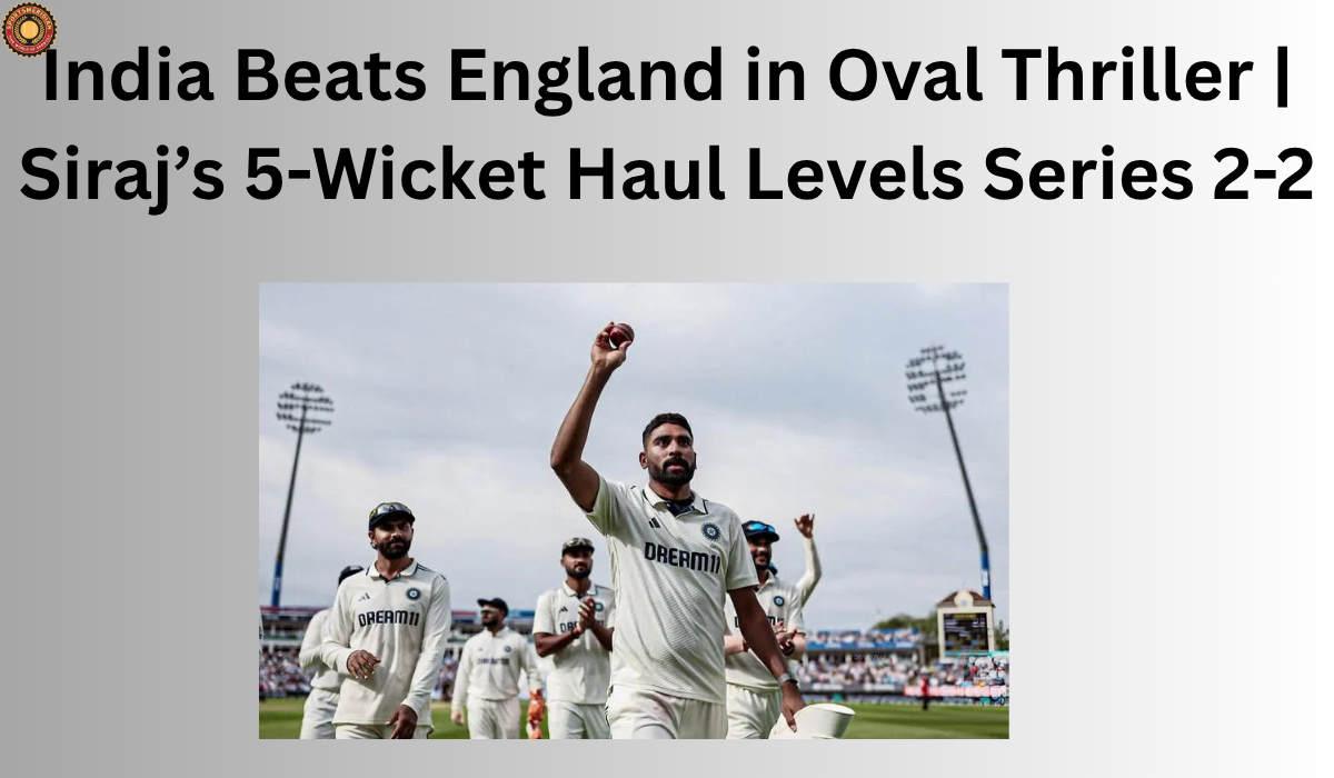 India Beats England in Oval Thriller | Siraj’s 5-Wicket Haul Levels Series 2-2